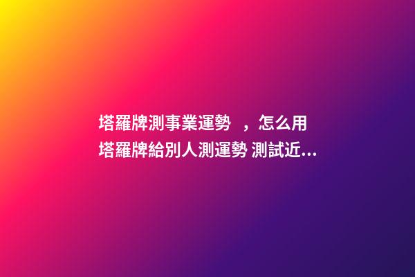 塔羅牌測事業運勢，怎么用塔羅牌給別人測運勢 測試近期事業運勢如何，塔羅測試近來事業運勢 用什么陣-第1張-觀點-玄機派